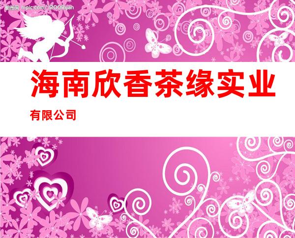 海南欣香茶缘实业有限公司